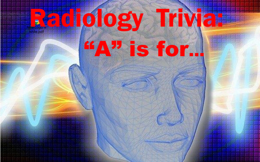 Radiology Trivia: “A” is for….